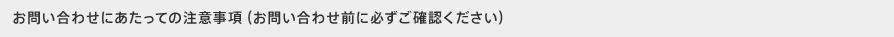 お問い合わせにあたっての注意事項（お問い合わせ前に必ずご確認ください）